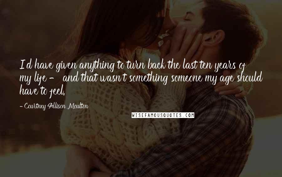 Courtney Allison Moulton Quotes: I'd have given anything to turn back the last ten years of my life - and that wasn't something someone my age should have to feel.