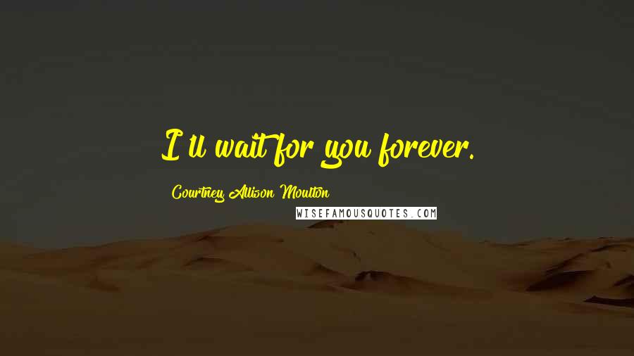 Courtney Allison Moulton Quotes: I'll wait for you forever.