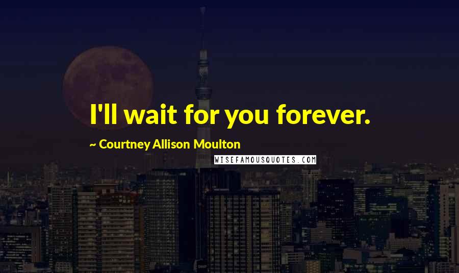 Courtney Allison Moulton Quotes: I'll wait for you forever.