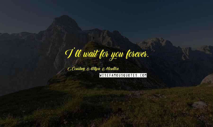 Courtney Allison Moulton Quotes: I'll wait for you forever.