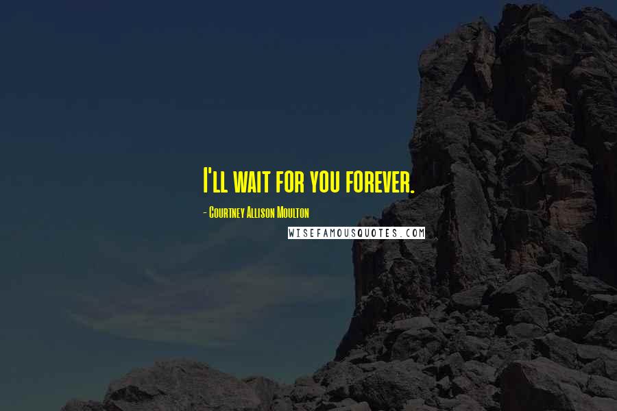 Courtney Allison Moulton Quotes: I'll wait for you forever.