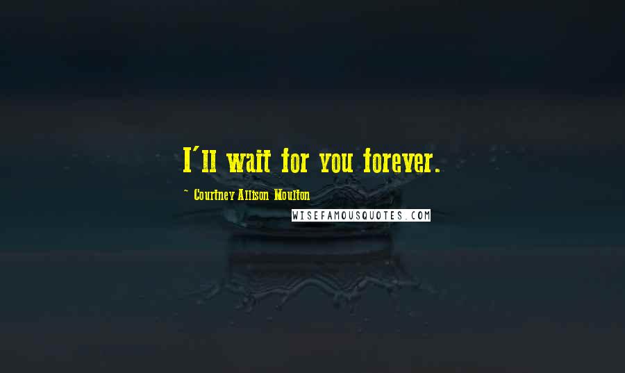 Courtney Allison Moulton Quotes: I'll wait for you forever.