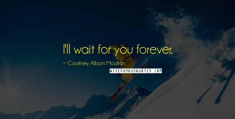 Courtney Allison Moulton Quotes: I'll wait for you forever.