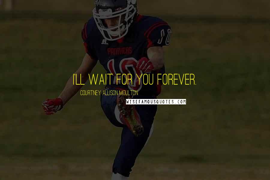 Courtney Allison Moulton Quotes: I'll wait for you forever.