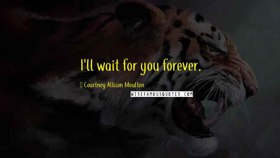 Courtney Allison Moulton Quotes: I'll wait for you forever.