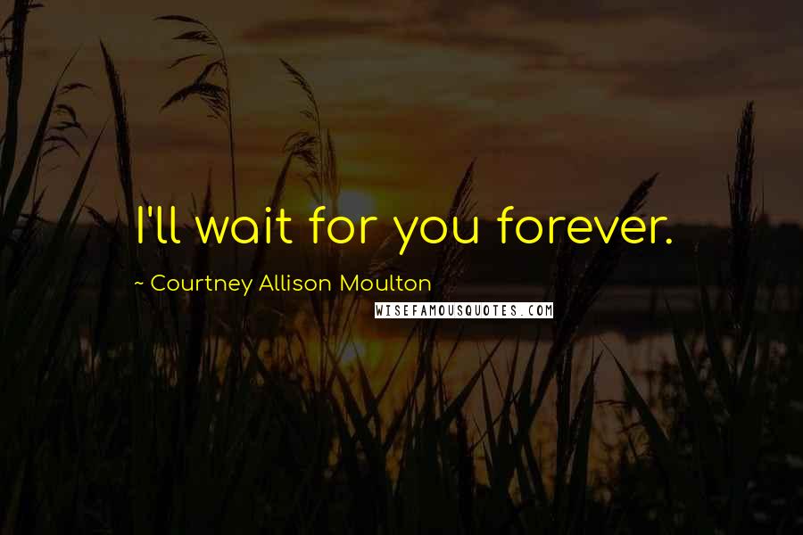 Courtney Allison Moulton Quotes: I'll wait for you forever.