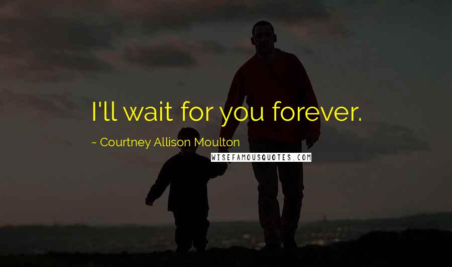 Courtney Allison Moulton Quotes: I'll wait for you forever.