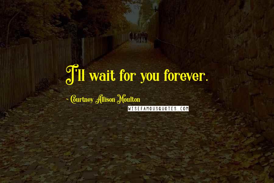 Courtney Allison Moulton Quotes: I'll wait for you forever.