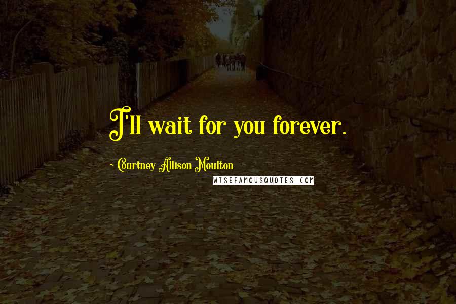 Courtney Allison Moulton Quotes: I'll wait for you forever.