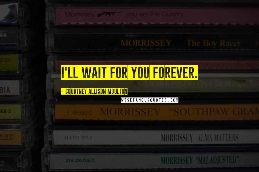 Courtney Allison Moulton Quotes: I'll wait for you forever.