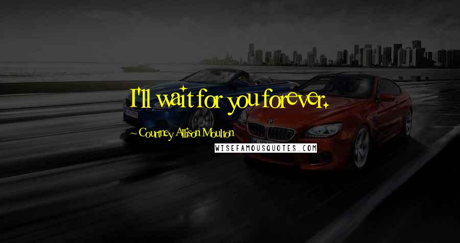 Courtney Allison Moulton Quotes: I'll wait for you forever.