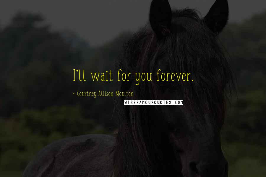 Courtney Allison Moulton Quotes: I'll wait for you forever.