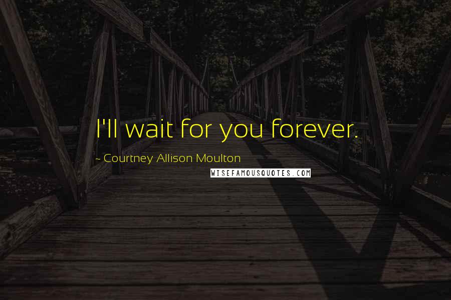 Courtney Allison Moulton Quotes: I'll wait for you forever.