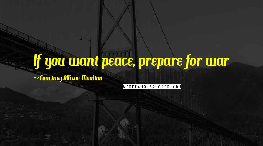 Courtney Allison Moulton Quotes: If you want peace, prepare for war