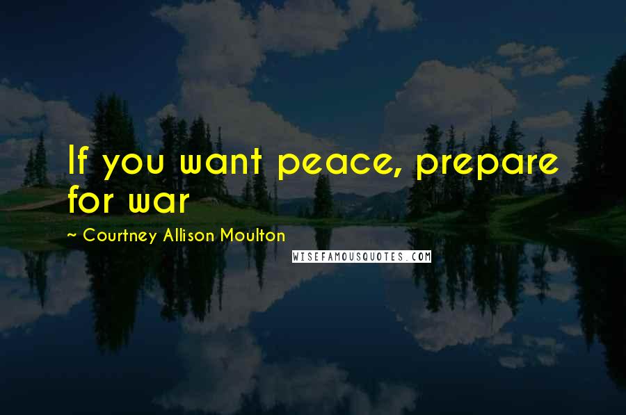 Courtney Allison Moulton Quotes: If you want peace, prepare for war