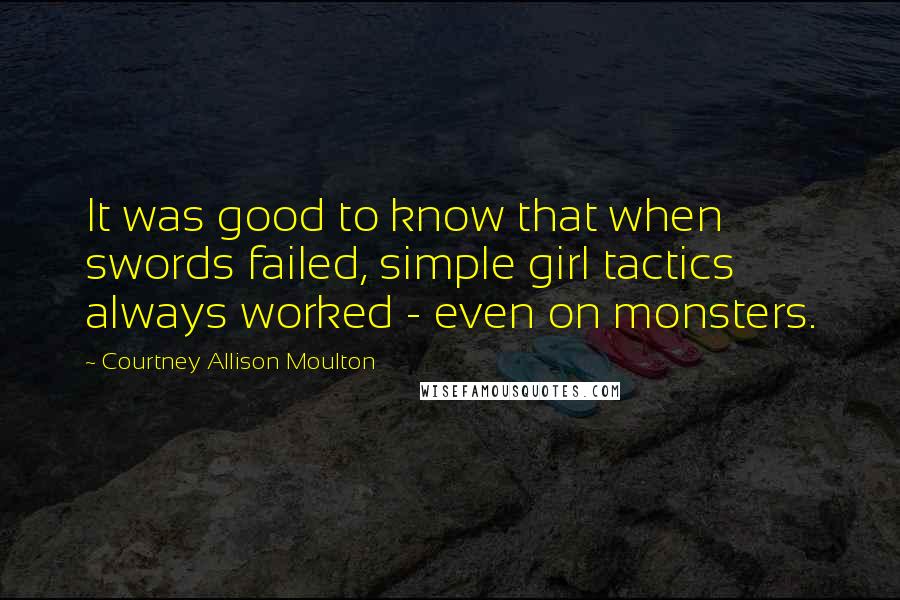 Courtney Allison Moulton Quotes: It was good to know that when swords failed, simple girl tactics always worked - even on monsters.