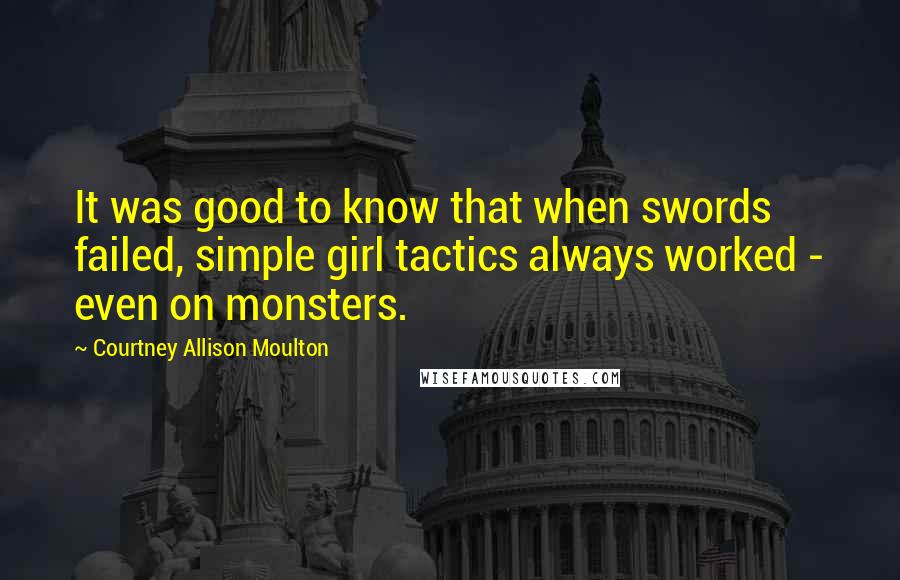 Courtney Allison Moulton Quotes: It was good to know that when swords failed, simple girl tactics always worked - even on monsters.