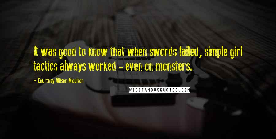 Courtney Allison Moulton Quotes: It was good to know that when swords failed, simple girl tactics always worked - even on monsters.