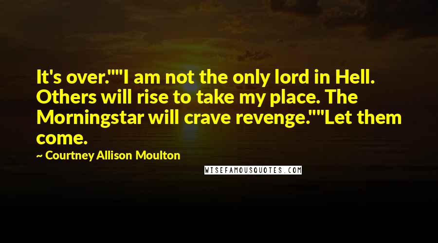 Courtney Allison Moulton Quotes: It's over.""I am not the only lord in Hell. Others will rise to take my place. The Morningstar will crave revenge.""Let them come.