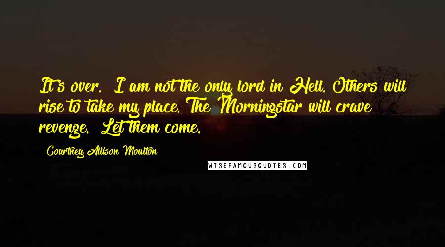 Courtney Allison Moulton Quotes: It's over.""I am not the only lord in Hell. Others will rise to take my place. The Morningstar will crave revenge.""Let them come.