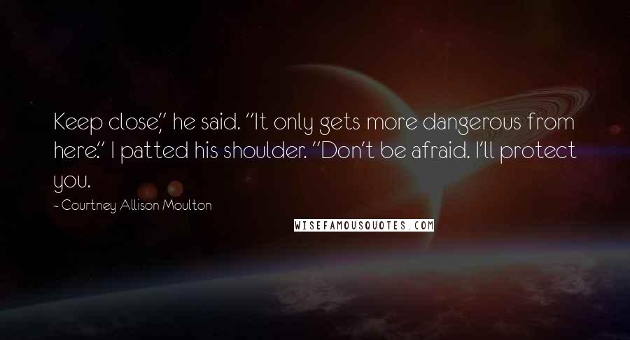 Courtney Allison Moulton Quotes: Keep close," he said. "It only gets more dangerous from here." I patted his shoulder. "Don't be afraid. I'll protect you.
