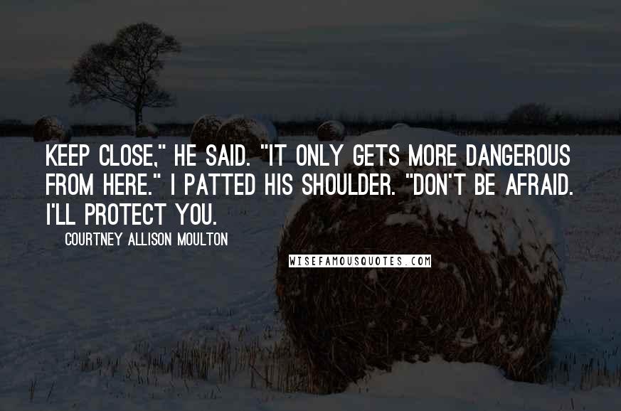 Courtney Allison Moulton Quotes: Keep close," he said. "It only gets more dangerous from here." I patted his shoulder. "Don't be afraid. I'll protect you.