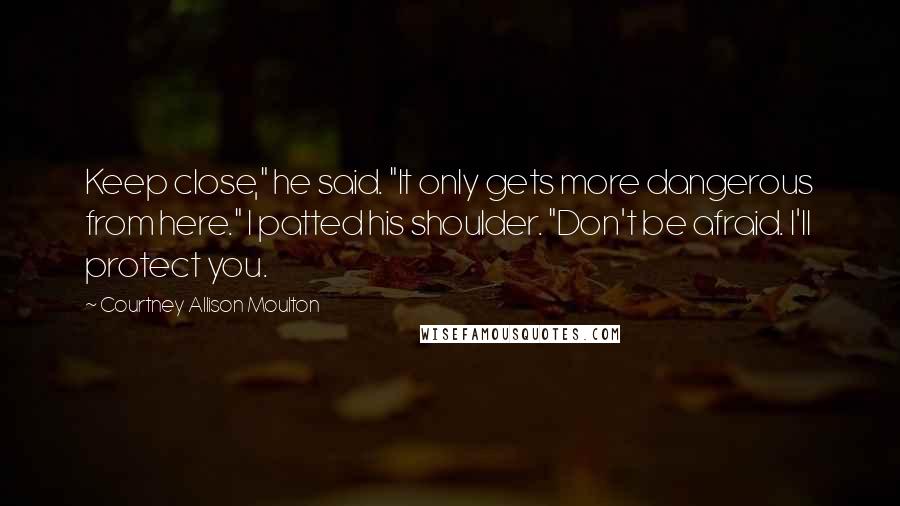 Courtney Allison Moulton Quotes: Keep close," he said. "It only gets more dangerous from here." I patted his shoulder. "Don't be afraid. I'll protect you.