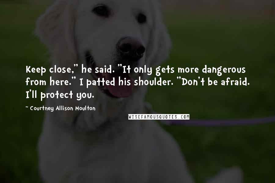 Courtney Allison Moulton Quotes: Keep close," he said. "It only gets more dangerous from here." I patted his shoulder. "Don't be afraid. I'll protect you.