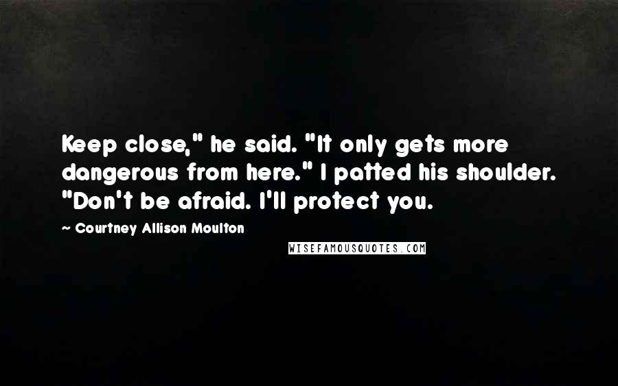 Courtney Allison Moulton Quotes: Keep close," he said. "It only gets more dangerous from here." I patted his shoulder. "Don't be afraid. I'll protect you.