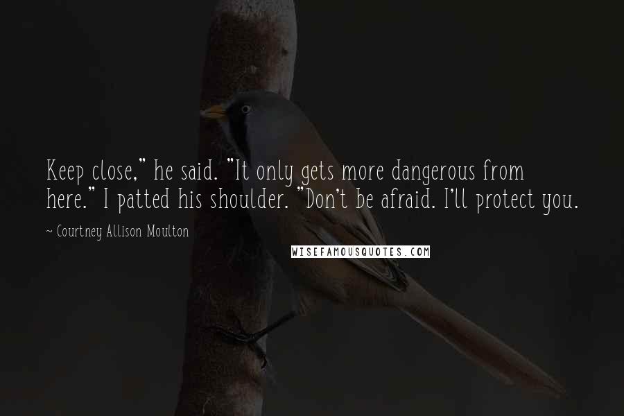 Courtney Allison Moulton Quotes: Keep close," he said. "It only gets more dangerous from here." I patted his shoulder. "Don't be afraid. I'll protect you.