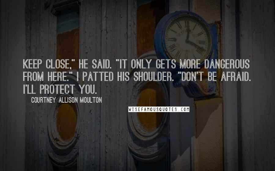 Courtney Allison Moulton Quotes: Keep close," he said. "It only gets more dangerous from here." I patted his shoulder. "Don't be afraid. I'll protect you.