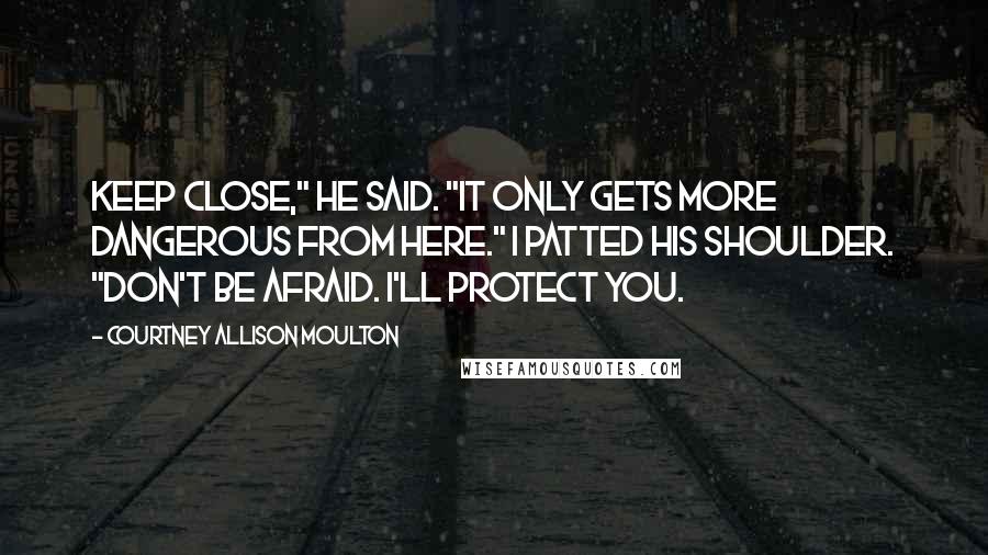 Courtney Allison Moulton Quotes: Keep close," he said. "It only gets more dangerous from here." I patted his shoulder. "Don't be afraid. I'll protect you.