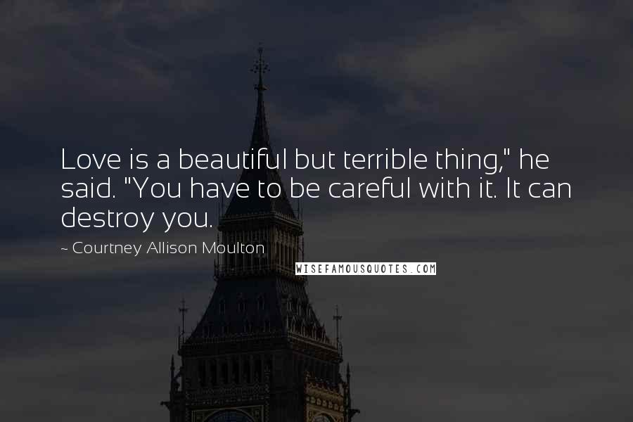 Courtney Allison Moulton Quotes: Love is a beautiful but terrible thing," he said. "You have to be careful with it. It can destroy you.