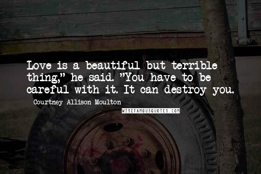 Courtney Allison Moulton Quotes: Love is a beautiful but terrible thing," he said. "You have to be careful with it. It can destroy you.