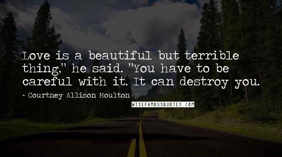Courtney Allison Moulton Quotes: Love is a beautiful but terrible thing," he said. "You have to be careful with it. It can destroy you.