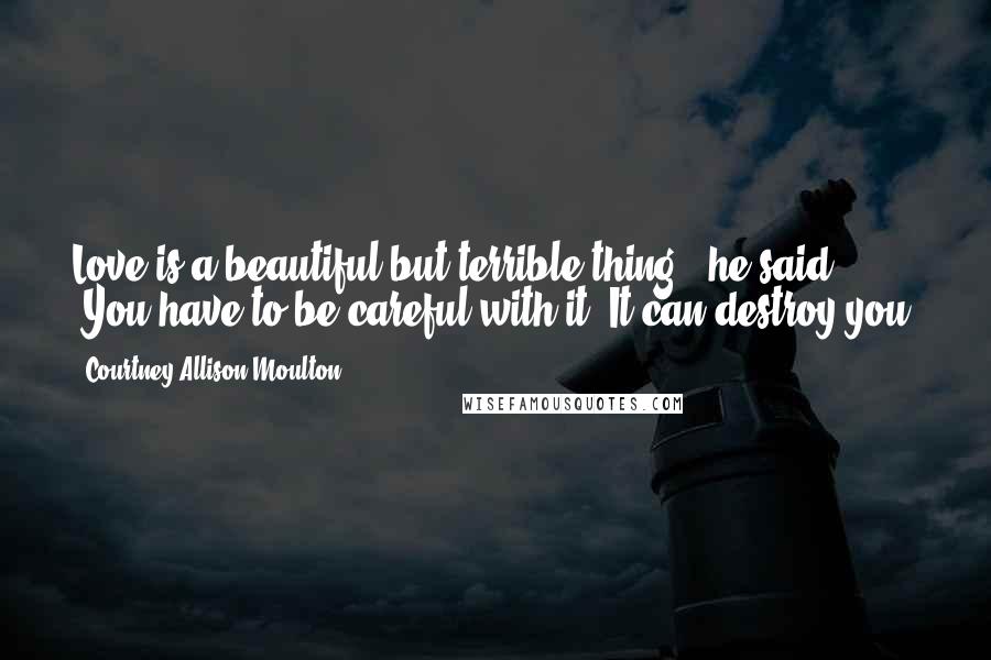 Courtney Allison Moulton Quotes: Love is a beautiful but terrible thing," he said. "You have to be careful with it. It can destroy you.