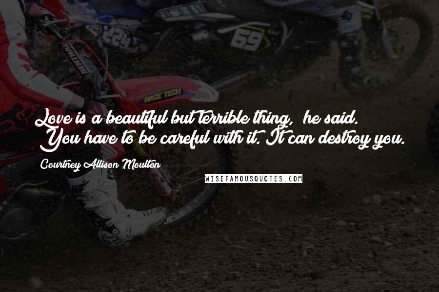 Courtney Allison Moulton Quotes: Love is a beautiful but terrible thing," he said. "You have to be careful with it. It can destroy you.