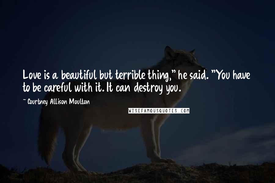 Courtney Allison Moulton Quotes: Love is a beautiful but terrible thing," he said. "You have to be careful with it. It can destroy you.