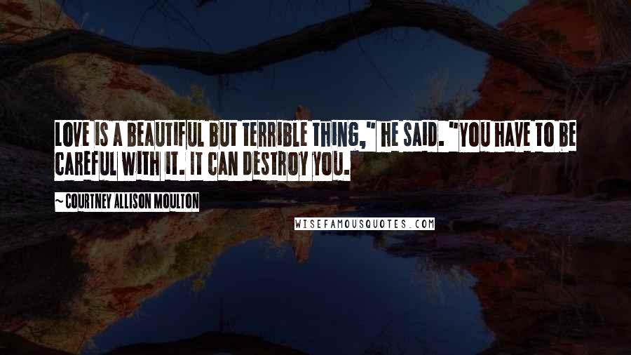 Courtney Allison Moulton Quotes: Love is a beautiful but terrible thing," he said. "You have to be careful with it. It can destroy you.