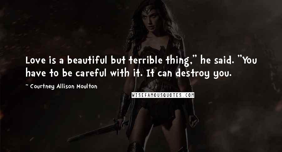 Courtney Allison Moulton Quotes: Love is a beautiful but terrible thing," he said. "You have to be careful with it. It can destroy you.