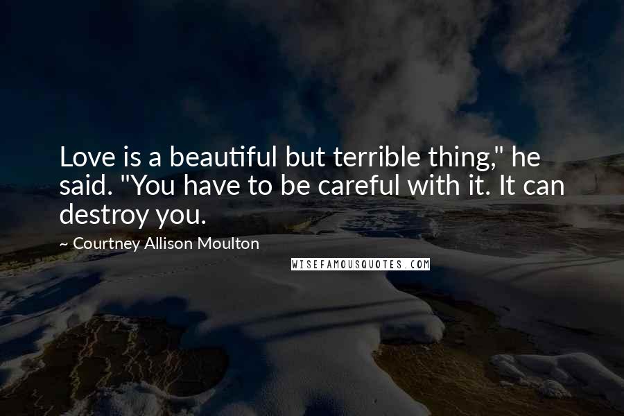 Courtney Allison Moulton Quotes: Love is a beautiful but terrible thing," he said. "You have to be careful with it. It can destroy you.