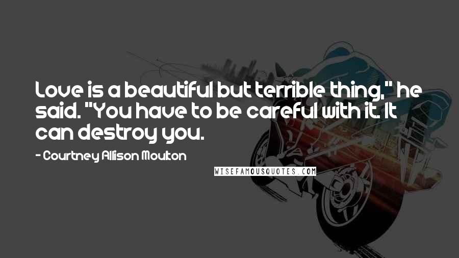 Courtney Allison Moulton Quotes: Love is a beautiful but terrible thing," he said. "You have to be careful with it. It can destroy you.