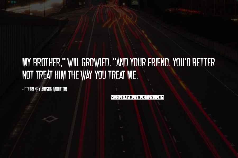 Courtney Allison Moulton Quotes: My brother," Will growled. "And your friend. You'd better not treat him the way you treat me.