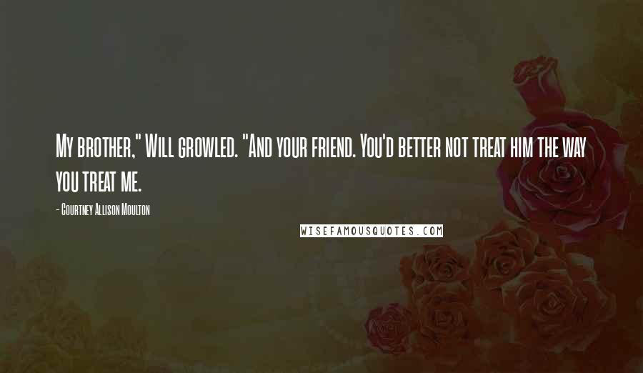 Courtney Allison Moulton Quotes: My brother," Will growled. "And your friend. You'd better not treat him the way you treat me.