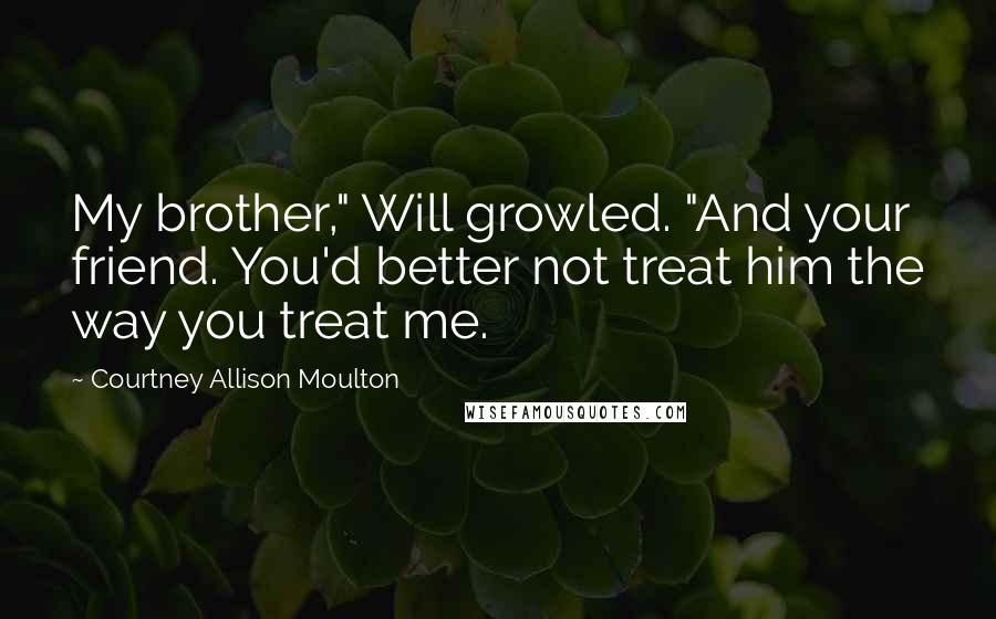 Courtney Allison Moulton Quotes: My brother," Will growled. "And your friend. You'd better not treat him the way you treat me.