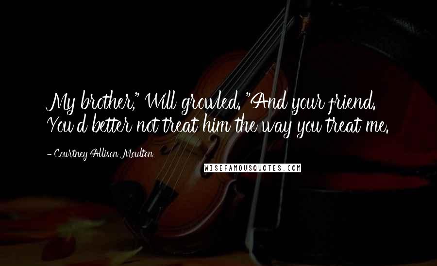 Courtney Allison Moulton Quotes: My brother," Will growled. "And your friend. You'd better not treat him the way you treat me.