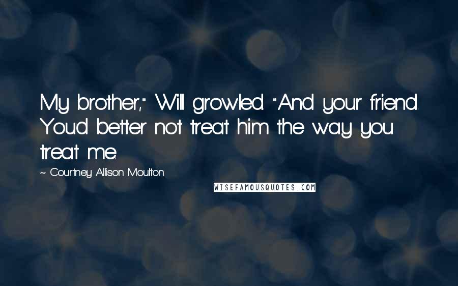 Courtney Allison Moulton Quotes: My brother," Will growled. "And your friend. You'd better not treat him the way you treat me.