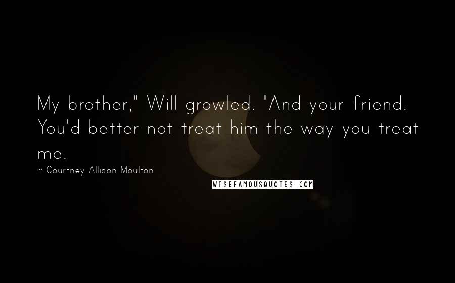 Courtney Allison Moulton Quotes: My brother," Will growled. "And your friend. You'd better not treat him the way you treat me.