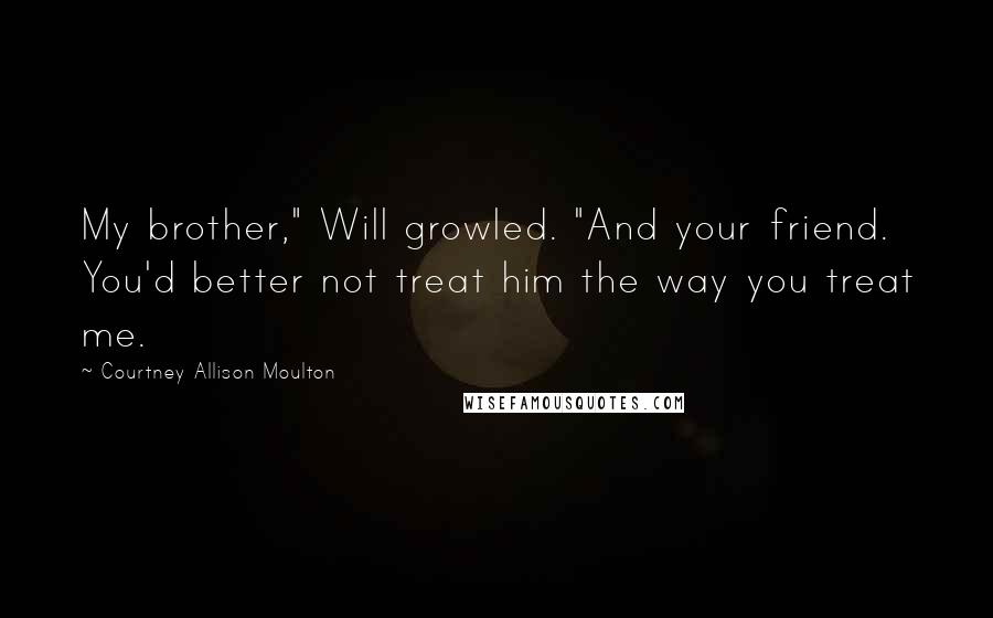 Courtney Allison Moulton Quotes: My brother," Will growled. "And your friend. You'd better not treat him the way you treat me.