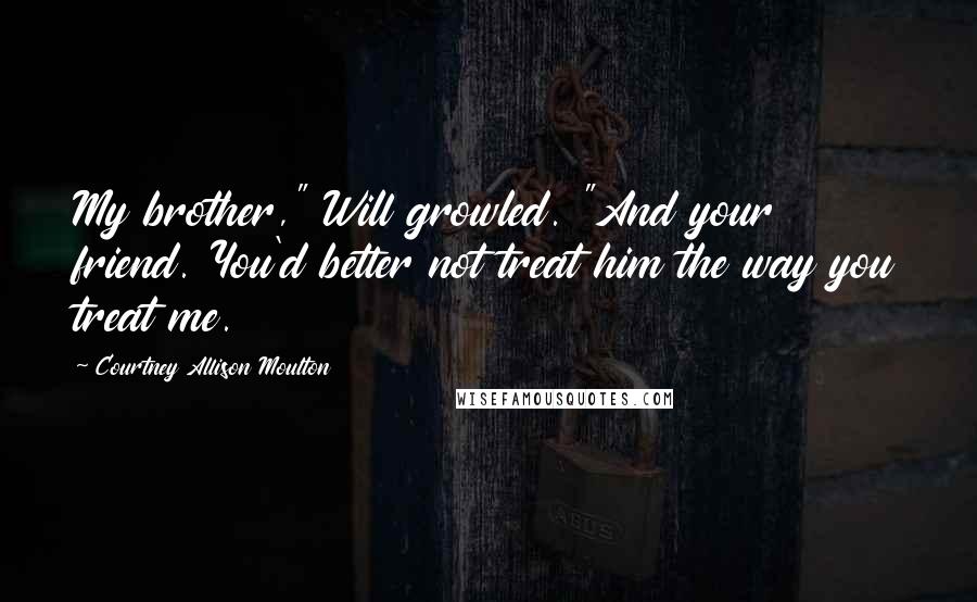 Courtney Allison Moulton Quotes: My brother," Will growled. "And your friend. You'd better not treat him the way you treat me.